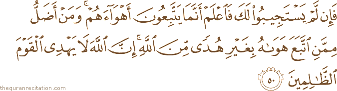 فَإِنْ لَمْ يَسْتَجِيبُوا لَكَ فَاعْلَمْ أَنَّمَا يَتَّبِعُونَ أَهْوَاءَهُمْ ۚ وَمَنْ أَضَلُّ مِمَّنِ اتَّبَعَ هَوَاهُ بِغَيْرِ هُدًى مِنَ اللَّهِ ۚ إِنَّ اللَّهَ لَا يَهْدِي الْقَوْمَ الظَّالِمِينَ