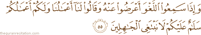 وَإِذَا سَمِعُوا اللَّغْوَ أَعْرَضُوا عَنْهُ وَقَالُوا لَنَا أَعْمَالُنَا وَلَكُمْ أَعْمَالُكُمْ سَلَامٌ عَلَيْكُمْ لَا نَبْتَغِي الْجَاهِلِينَ