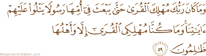 وَمَا كَانَ رَبُّكَ مُهْلِكَ الْقُرَىٰ حَتَّىٰ يَبْعَثَ فِي أُمِّهَا رَسُولًا يَتْلُو عَلَيْهِمْ آيَاتِنَا ۚ وَمَا كُنَّا مُهْلِكِي الْقُرَىٰ إِلَّا وَأَهْلُهَا ظَالِمُونَ