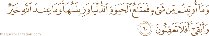 وَمَا أُوتِيتُمْ مِنْ شَيْءٍ فَمَتَاعُ الْحَيَاةِ الدُّنْيَا وَزِينَتُهَا ۚ وَمَا عِنْدَ اللَّهِ خَيْرٌ وَأَبْقَىٰ ۚ أَفَلَا تَعْقِلُونَ