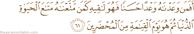 أَفَمَنْ وَعَدْنَاهُ وَعْدًا حَسَنًا فَهُوَ لَاقِيهِ كَمَنْ مَتَّعْنَاهُ مَتَاعَ الْحَيَاةِ الدُّنْيَا ثُمَّ هُوَ يَوْمَ الْقِيَامَةِ مِنَ الْمُحْضَرِينَ