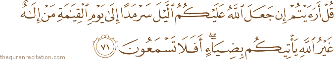 قُلْ أَرَأَيْتُمْ إِنْ جَعَلَ اللَّهُ عَلَيْكُمُ اللَّيْلَ سَرْمَدًا إِلَىٰ يَوْمِ الْقِيَامَةِ مَنْ إِلَٰهٌ غَيْرُ اللَّهِ يَأْتِيكُمْ بِضِيَاءٍ ۖ أَفَلَا تَسْمَعُونَ