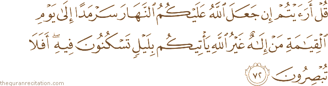 قُلْ أَرَأَيْتُمْ إِنْ جَعَلَ اللَّهُ عَلَيْكُمُ النَّهَارَ سَرْمَدًا إِلَىٰ يَوْمِ الْقِيَامَةِ مَنْ إِلَٰهٌ غَيْرُ اللَّهِ يَأْتِيكُمْ بِلَيْلٍ تَسْكُنُونَ فِيهِ ۖ أَفَلَا تُبْصِرُونَ