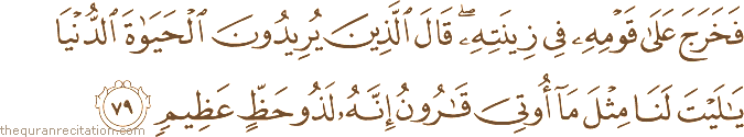فَخَرَجَ عَلَىٰ قَوْمِهِ فِي زِينَتِهِ ۖ قَالَ الَّذِينَ يُرِيدُونَ الْحَيَاةَ الدُّنْيَا يَا لَيْتَ لَنَا مِثْلَ مَا أُوتِيَ قَارُونُ إِنَّهُ لَذُو حَظٍّ عَظِيمٍ