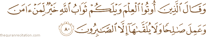 وَقَالَ الَّذِينَ أُوتُوا الْعِلْمَ وَيْلَكُمْ ثَوَابُ اللَّهِ خَيْرٌ لِمَنْ آمَنَ وَعَمِلَ صَالِحًا وَلَا يُلَقَّاهَا إِلَّا الصَّابِرُونَ