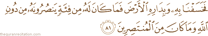 فَخَسَفْنَا بِهِ وَبِدَارِهِ الْأَرْضَ فَمَا كَانَ لَهُ مِنْ فِئَةٍ يَنْصُرُونَهُ مِنْ دُونِ اللَّهِ وَمَا كَانَ مِنَ الْمُنْتَصِرِينَ