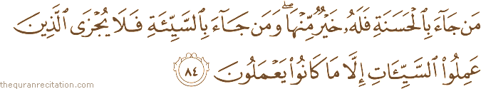 مَنْ جَاءَ بِالْحَسَنَةِ فَلَهُ خَيْرٌ مِنْهَا ۖ وَمَنْ جَاءَ بِالسَّيِّئَةِ فَلَا يُجْزَى الَّذِينَ عَمِلُوا السَّيِّئَاتِ إِلَّا مَا كَانُوا يَعْمَلُونَ