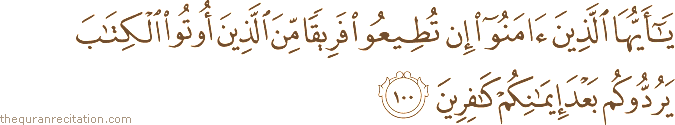 يَا أَيُّهَا الَّذِينَ آمَنُوا إِنْ تُطِيعُوا فَرِيقًا مِنَ الَّذِينَ أُوتُوا الْكِتَابَ يَرُدُّوكُمْ بَعْدَ إِيمَانِكُمْ كَافِرِينَ