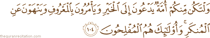وَلْتَكُنْ مِنْكُمْ أُمَّةٌ يَدْعُونَ إِلَى الْخَيْرِ وَيَأْمُرُونَ بِالْمَعْرُوفِ وَيَنْهَوْنَ عَنِ الْمُنْكَرِ ۚ وَأُولَٰئِكَ هُمُ الْمُفْلِحُونَ