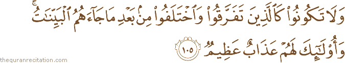 وَلَا تَكُونُوا كَالَّذِينَ تَفَرَّقُوا وَاخْتَلَفُوا مِنْ بَعْدِ مَا جَاءَهُمُ الْبَيِّنَاتُ ۚ وَأُولَٰئِكَ لَهُمْ عَذَابٌ عَظِيمٌ