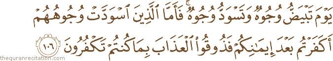 يَوْمَ تَبْيَضُّ وُجُوهٌ وَتَسْوَدُّ وُجُوهٌ ۚ فَأَمَّا الَّذِينَ اسْوَدَّتْ وُجُوهُهُمْ أَكَفَرْتُمْ بَعْدَ إِيمَانِكُمْ فَذُوقُوا الْعَذَابَ بِمَا كُنْتُمْ تَكْفُرُونَ