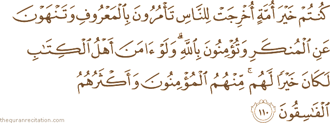 كُنْتُمْ خَيْرَ أُمَّةٍ أُخْرِجَتْ لِلنَّاسِ تَأْمُرُونَ بِالْمَعْرُوفِ وَتَنْهَوْنَ عَنِ الْمُنْكَرِ وَتُؤْمِنُونَ بِاللَّهِ ۗ وَلَوْ آمَنَ أَهْلُ الْكِتَابِ لَكَانَ خَيْرًا لَهُمْ ۚ مِنْهُمُ الْمُؤْمِنُونَ وَأَكْثَرُهُمُ الْفَاسِقُونَ