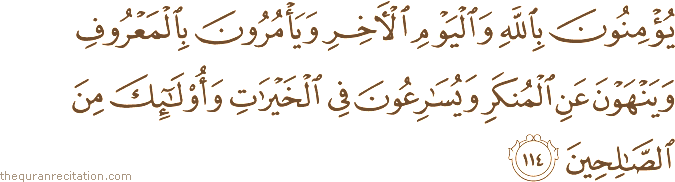 يُؤْمِنُونَ بِاللَّهِ وَالْيَوْمِ الْآخِرِ وَيَأْمُرُونَ بِالْمَعْرُوفِ وَيَنْهَوْنَ عَنِ الْمُنْكَرِ وَيُسَارِعُونَ فِي الْخَيْرَاتِ وَأُولَٰئِكَ مِنَ الصَّالِحِينَ