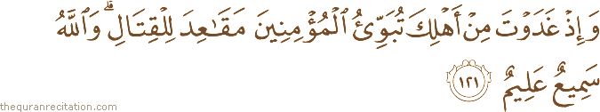 وَإِذْ غَدَوْتَ مِنْ أَهْلِكَ تُبَوِّئُ الْمُؤْمِنِينَ مَقَاعِدَ لِلْقِتَالِ ۗ وَاللَّهُ سَمِيعٌ عَلِيمٌ