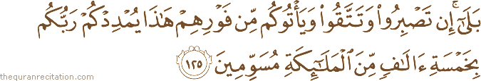 بَلَىٰ ۚ إِنْ تَصْبِرُوا وَتَتَّقُوا وَيَأْتُوكُمْ مِنْ فَوْرِهِمْ هَٰذَا يُمْدِدْكُمْ رَبُّكُمْ بِخَمْسَةِ آلَافٍ مِنَ الْمَلَائِكَةِ مُسَوِّمِينَ