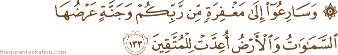 وَسَارِعُوا إِلَىٰ مَغْفِرَةٍ مِنْ رَبِّكُمْ وَجَنَّةٍ عَرْضُهَا السَّمَاوَاتُ وَالْأَرْضُ أُعِدَّتْ لِلْمُتَّقِينَ