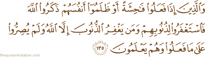 وَالَّذِينَ إِذَا فَعَلُوا فَاحِشَةً أَوْ ظَلَمُوا أَنْفُسَهُمْ ذَكَرُوا اللَّهَ فَاسْتَغْفَرُوا لِذُنُوبِهِمْ وَمَنْ يَغْفِرُ الذُّنُوبَ إِلَّا اللَّهُ وَلَمْ يُصِرُّوا عَلَىٰ مَا فَعَلُوا وَهُمْ يَعْلَمُونَ