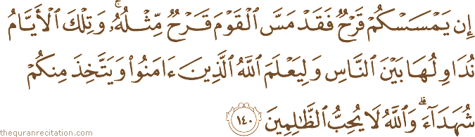 إِنْ يَمْسَسْكُمْ قَرْحٌ فَقَدْ مَسَّ الْقَوْمَ قَرْحٌ مِثْلُهُ ۚ وَتِلْكَ الْأَيَّامُ نُدَاوِلُهَا بَيْنَ النَّاسِ وَلِيَعْلَمَ اللَّهُ الَّذِينَ آمَنُوا وَيَتَّخِذَ مِنْكُمْ شُهَدَاءَ ۗ وَاللَّهُ لَا يُحِبُّ الظَّالِمِينَ
