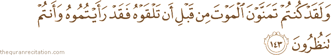 وَلَقَدْ كُنْتُمْ تَمَنَّوْنَ الْمَوْتَ مِنْ قَبْلِ أَنْ تَلْقَوْهُ فَقَدْ رَأَيْتُمُوهُ وَأَنْتُمْ تَنْظُرُونَ