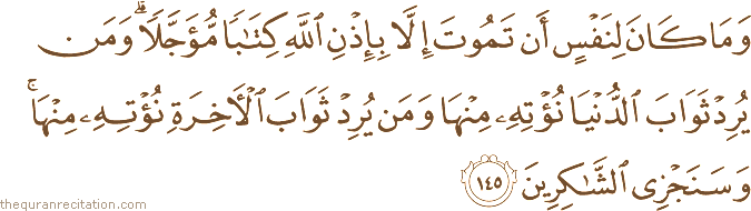 وَمَا كَانَ لِنَفْسٍ أَنْ تَمُوتَ إِلَّا بِإِذْنِ اللَّهِ كِتَابًا مُؤَجَّلًا ۗ وَمَنْ يُرِدْ ثَوَابَ الدُّنْيَا نُؤْتِهِ مِنْهَا وَمَنْ يُرِدْ ثَوَابَ الْآخِرَةِ نُؤْتِهِ مِنْهَا ۚ وَسَنَجْزِي الشَّاكِرِينَ