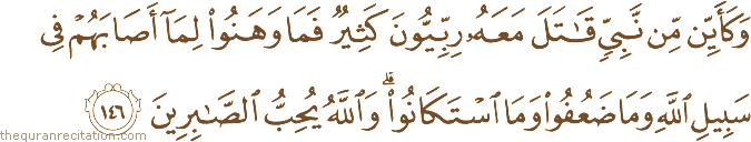 وَكَأَيِّنْ مِنْ نَبِيٍّ قَاتَلَ مَعَهُ رِبِّيُّونَ كَثِيرٌ فَمَا وَهَنُوا لِمَا أَصَابَهُمْ فِي سَبِيلِ اللَّهِ وَمَا ضَعُفُوا وَمَا اسْتَكَانُوا ۗ وَاللَّهُ يُحِبُّ الصَّابِرِينَ