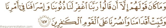 وَمَا كَانَ قَوْلَهُمْ إِلَّا أَنْ قَالُوا رَبَّنَا اغْفِرْ لَنَا ذُنُوبَنَا وَإِسْرَافَنَا فِي أَمْرِنَا وَثَبِّتْ أَقْدَامَنَا وَانْصُرْنَا عَلَى الْقَوْمِ الْكَافِرِينَ