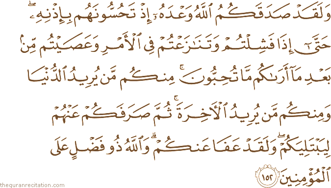 وَلَقَدْ صَدَقَكُمُ اللَّهُ وَعْدَهُ إِذْ تَحُسُّونَهُمْ بِإِذْنِهِ ۖ حَتَّىٰ إِذَا فَشِلْتُمْ وَتَنَازَعْتُمْ فِي الْأَمْرِ وَعَصَيْتُمْ مِنْ بَعْدِ مَا أَرَاكُمْ مَا تُحِبُّونَ ۚ مِنْكُمْ مَنْ يُرِيدُ الدُّنْيَا وَمِنْكُمْ مَنْ يُرِيدُ الْآخِرَةَ ۚ ثُمَّ صَرَفَكُمْ عَنْهُمْ لِيَبْتَلِيَكُمْ ۖ وَلَقَدْ عَفَا عَنْكُمْ ۗ وَاللَّهُ ذُو فَضْلٍ عَلَى الْمُؤْمِنِينَ