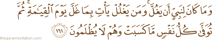 وَمَا كَانَ لِنَبِيٍّ أَنْ يَغُلَّ ۚ وَمَنْ يَغْلُلْ يَأْتِ بِمَا غَلَّ يَوْمَ الْقِيَامَةِ ۚ ثُمَّ تُوَفَّىٰ كُلُّ نَفْسٍ مَا كَسَبَتْ وَهُمْ لَا يُظْلَمُونَ