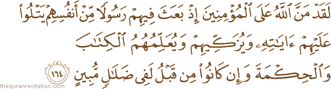 لَقَدْ مَنَّ اللَّهُ عَلَى الْمُؤْمِنِينَ إِذْ بَعَثَ فِيهِمْ رَسُولًا مِنْ أَنْفُسِهِمْ يَتْلُو عَلَيْهِمْ آيَاتِهِ وَيُزَكِّيهِمْ وَيُعَلِّمُهُمُ الْكِتَابَ وَالْحِكْمَةَ وَإِنْ كَانُوا مِنْ قَبْلُ لَفِي ضَلَالٍ مُبِينٍ
