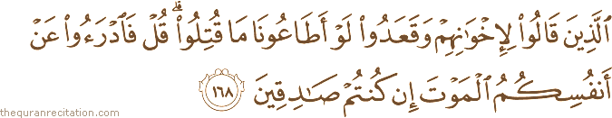 الَّذِينَ قَالُوا لِإِخْوَانِهِمْ وَقَعَدُوا لَوْ أَطَاعُونَا مَا قُتِلُوا ۗ قُلْ فَادْرَءُوا عَنْ أَنْفُسِكُمُ الْمَوْتَ إِنْ كُنْتُمْ صَادِقِينَ