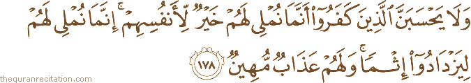 وَلَا يَحْسَبَنَّ الَّذِينَ كَفَرُوا أَنَّمَا نُمْلِي لَهُمْ خَيْرٌ لِأَنْفُسِهِمْ ۚ إِنَّمَا نُمْلِي لَهُمْ لِيَزْدَادُوا إِثْمًا ۚ وَلَهُمْ عَذَابٌ مُهِينٌ