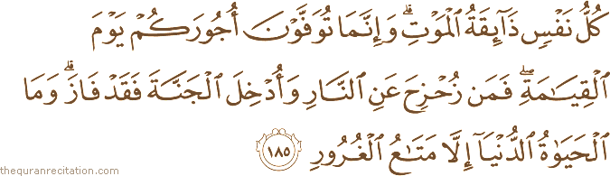 كُلُّ نَفْسٍ ذَائِقَةُ الْمَوْتِ ۗ وَإِنَّمَا تُوَفَّوْنَ أُجُورَكُمْ يَوْمَ الْقِيَامَةِ ۖ فَمَنْ زُحْزِحَ عَنِ النَّارِ وَأُدْخِلَ الْجَنَّةَ فَقَدْ فَازَ ۗ وَمَا الْحَيَاةُ الدُّنْيَا إِلَّا مَتَاعُ الْغُرُورِ