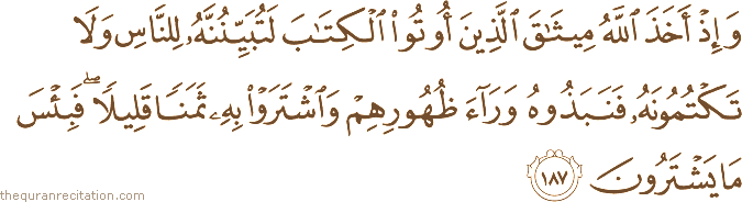 وَإِذْ أَخَذَ اللَّهُ مِيثَاقَ الَّذِينَ أُوتُوا الْكِتَابَ لَتُبَيِّنُنَّهُ لِلنَّاسِ وَلَا تَكْتُمُونَهُ فَنَبَذُوهُ وَرَاءَ ظُهُورِهِمْ وَاشْتَرَوْا بِهِ ثَمَنًا قَلِيلًا ۖ فَبِئْسَ مَا يَشْتَرُونَ
