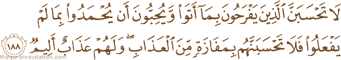 لَا تَحْسَبَنَّ الَّذِينَ يَفْرَحُونَ بِمَا أَتَوْا وَيُحِبُّونَ أَنْ يُحْمَدُوا بِمَا لَمْ يَفْعَلُوا فَلَا تَحْسَبَنَّهُمْ بِمَفَازَةٍ مِنَ الْعَذَابِ ۖ وَلَهُمْ عَذَابٌ أَلِيمٌ