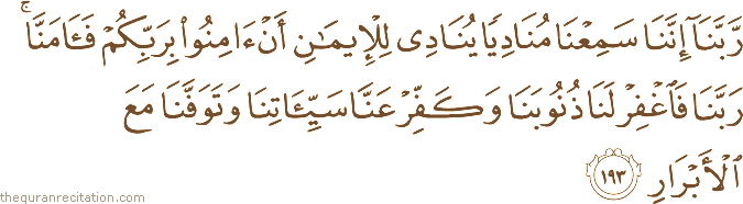 رَبَّنَا إِنَّنَا سَمِعْنَا مُنَادِيًا يُنَادِي لِلْإِيمَانِ أَنْ آمِنُوا بِرَبِّكُمْ فَآمَنَّا ۚ رَبَّنَا فَاغْفِرْ لَنَا ذُنُوبَنَا وَكَفِّرْ عَنَّا سَيِّئَاتِنَا وَتَوَفَّنَا مَعَ الْأَبْرَارِ