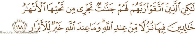 لَٰكِنِ الَّذِينَ اتَّقَوْا رَبَّهُمْ لَهُمْ جَنَّاتٌ تَجْرِي مِنْ تَحْتِهَا الْأَنْهَارُ خَالِدِينَ فِيهَا نُزُلًا مِنْ عِنْدِ اللَّهِ ۗ وَمَا عِنْدَ اللَّهِ خَيْرٌ لِلْأَبْرَارِ