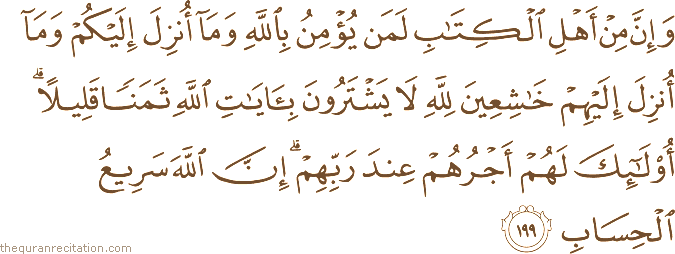 وَإِنَّ مِنْ أَهْلِ الْكِتَابِ لَمَنْ يُؤْمِنُ بِاللَّهِ وَمَا أُنْزِلَ إِلَيْكُمْ وَمَا أُنْزِلَ إِلَيْهِمْ خَاشِعِينَ لِلَّهِ لَا يَشْتَرُونَ بِآيَاتِ اللَّهِ ثَمَنًا قَلِيلًا ۗ أُولَٰئِكَ لَهُمْ أَجْرُهُمْ عِنْدَ رَبِّهِمْ ۗ إِنَّ اللَّهَ سَرِيعُ الْحِسَابِ