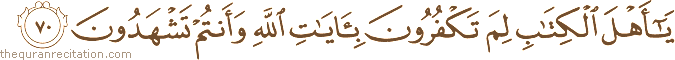 يَا أَهْلَ الْكِتَابِ لِمَ تَكْفُرُونَ بِآيَاتِ اللَّهِ وَأَنْتُمْ تَشْهَدُونَ