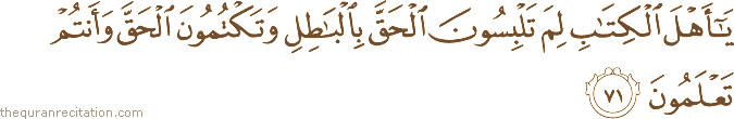 يَا أَهْلَ الْكِتَابِ لِمَ تَلْبِسُونَ الْحَقَّ بِالْبَاطِلِ وَتَكْتُمُونَ الْحَقَّ وَأَنْتُمْ تَعْلَمُونَ