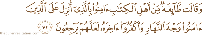 وَقَالَتْ طَائِفَةٌ مِنْ أَهْلِ الْكِتَابِ آمِنُوا بِالَّذِي أُنْزِلَ عَلَى الَّذِينَ آمَنُوا وَجْهَ النَّهَارِ وَاكْفُرُوا آخِرَهُ لَعَلَّهُمْ يَرْجِعُونَ