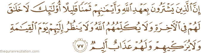 إِنَّ الَّذِينَ يَشْتَرُونَ بِعَهْدِ اللَّهِ وَأَيْمَانِهِمْ ثَمَنًا قَلِيلًا أُولَٰئِكَ لَا خَلَاقَ لَهُمْ فِي الْآخِرَةِ وَلَا يُكَلِّمُهُمُ اللَّهُ وَلَا يَنْظُرُ إِلَيْهِمْ يَوْمَ الْقِيَامَةِ وَلَا يُزَكِّيهِمْ وَلَهُمْ عَذَابٌ أَلِيمٌ