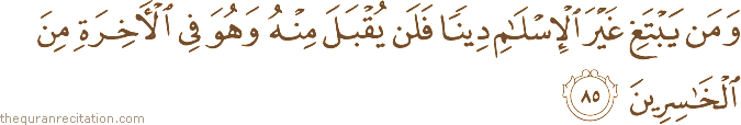 وَمَنْ يَبْتَغِ غَيْرَ الْإِسْلَامِ دِينًا فَلَنْ يُقْبَلَ مِنْهُ وَهُوَ فِي الْآخِرَةِ مِنَ الْخَاسِرِينَ