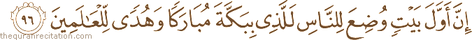 إِنَّ أَوَّلَ بَيْتٍ وُضِعَ لِلنَّاسِ لَلَّذِي بِبَكَّةَ مُبَارَكًا وَهُدًى لِلْعَالَمِينَ