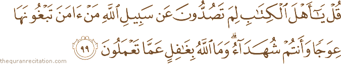 قُلْ يَا أَهْلَ الْكِتَابِ لِمَ تَصُدُّونَ عَنْ سَبِيلِ اللَّهِ مَنْ آمَنَ تَبْغُونَهَا عِوَجًا وَأَنْتُمْ شُهَدَاءُ ۗ وَمَا اللَّهُ بِغَافِلٍ عَمَّا تَعْمَلُونَ