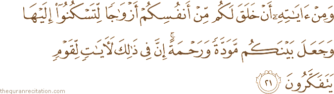وَمِنْ آيَاتِهِ أَنْ خَلَقَ لَكُمْ مِنْ أَنْفُسِكُمْ أَزْوَاجًا لِتَسْكُنُوا إِلَيْهَا وَجَعَلَ بَيْنَكُمْ مَوَدَّةً وَرَحْمَةً ۚ إِنَّ فِي ذَٰلِكَ لَآيَاتٍ لِقَوْمٍ يَتَفَكَّرُونَ