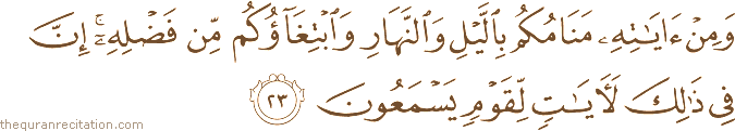 وَمِنْ آيَاتِهِ مَنَامُكُمْ بِاللَّيْلِ وَالنَّهَارِ وَابْتِغَاؤُكُمْ مِنْ فَضْلِهِ ۚ إِنَّ فِي ذَٰلِكَ لَآيَاتٍ لِقَوْمٍ يَسْمَعُونَ
