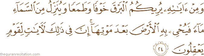 وَمِنْ آيَاتِهِ يُرِيكُمُ الْبَرْقَ خَوْفًا وَطَمَعًا وَيُنَزِّلُ مِنَ السَّمَاءِ مَاءً فَيُحْيِي بِهِ الْأَرْضَ بَعْدَ مَوْتِهَا ۚ إِنَّ فِي ذَٰلِكَ لَآيَاتٍ لِقَوْمٍ يَعْقِلُونَ
