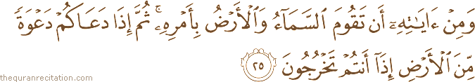 وَمِنْ آيَاتِهِ أَنْ تَقُومَ السَّمَاءُ وَالْأَرْضُ بِأَمْرِهِ ۚ ثُمَّ إِذَا دَعَاكُمْ دَعْوَةً مِنَ الْأَرْضِ إِذَا أَنْتُمْ تَخْرُجُونَ
