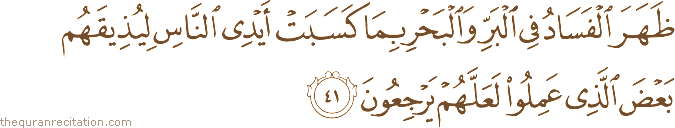 ظَهَرَ الْفَسَادُ فِي الْبَرِّ وَالْبَحْرِ بِمَا كَسَبَتْ أَيْدِي النَّاسِ لِيُذِيقَهُمْ بَعْضَ الَّذِي عَمِلُوا لَعَلَّهُمْ يَرْجِعُونَ