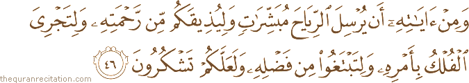 وَمِنْ آيَاتِهِ أَنْ يُرْسِلَ الرِّيَاحَ مُبَشِّرَاتٍ وَلِيُذِيقَكُمْ مِنْ رَحْمَتِهِ وَلِتَجْرِيَ الْفُلْكُ بِأَمْرِهِ وَلِتَبْتَغُوا مِنْ فَضْلِهِ وَلَعَلَّكُمْ تَشْكُرُونَ